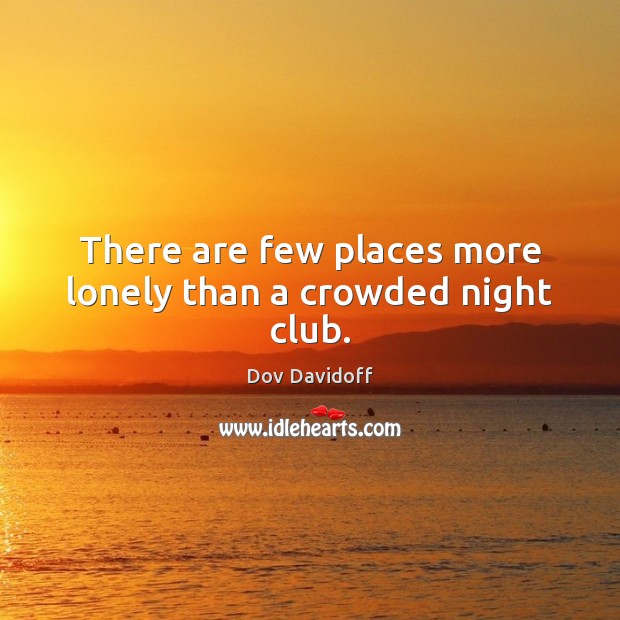 There are few places more lonely than a crowded night club. Dov Davidoff Picture Quote