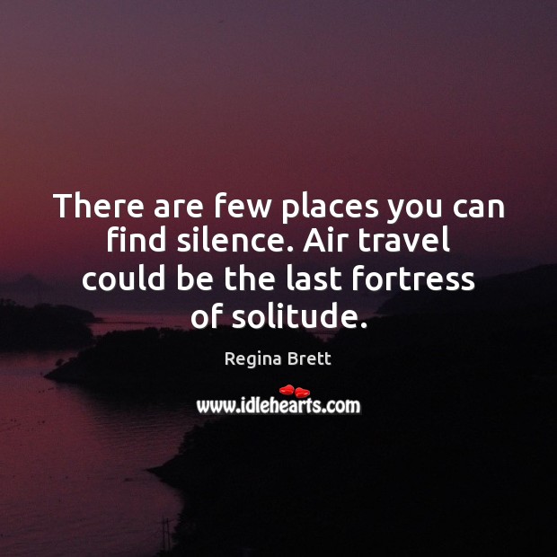 There are few places you can find silence. Air travel could be Regina Brett Picture Quote