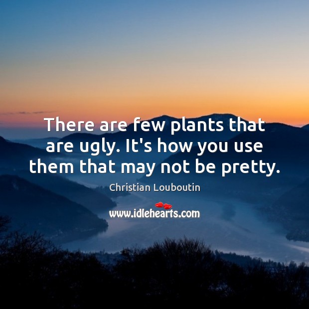 There are few plants that are ugly. It’s how you use them that may not be pretty. Christian Louboutin Picture Quote