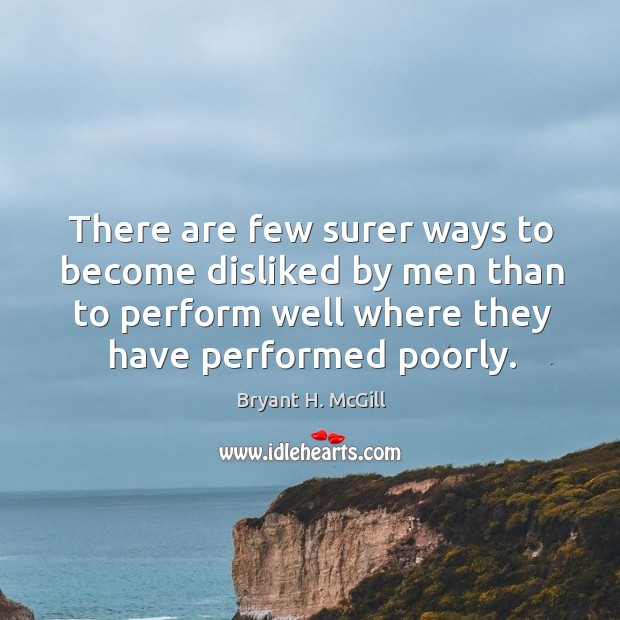 There are few surer ways to become disliked by men than to perform well where Bryant H. McGill Picture Quote
