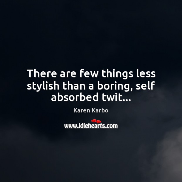 There are few things less stylish than a boring, self absorbed twit… 