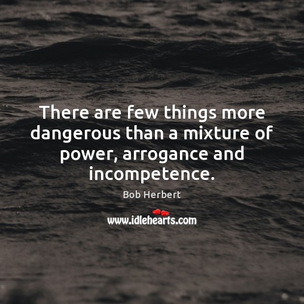 There are few things more dangerous than a mixture of power, arrogance and incompetence. Bob Herbert Picture Quote