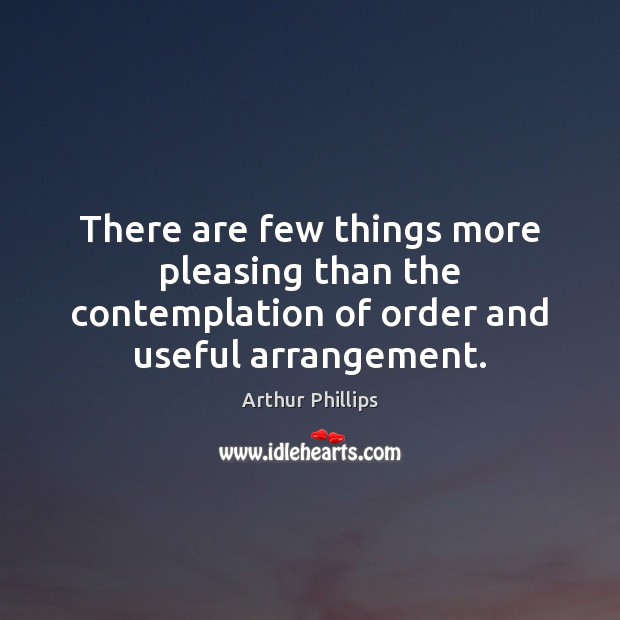 There are few things more pleasing than the contemplation of order and useful arrangement. Arthur Phillips Picture Quote