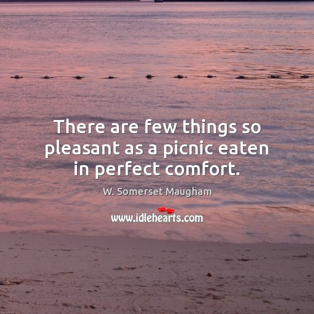 There are few things so pleasant as a picnic eaten in perfect comfort. W. Somerset Maugham Picture Quote