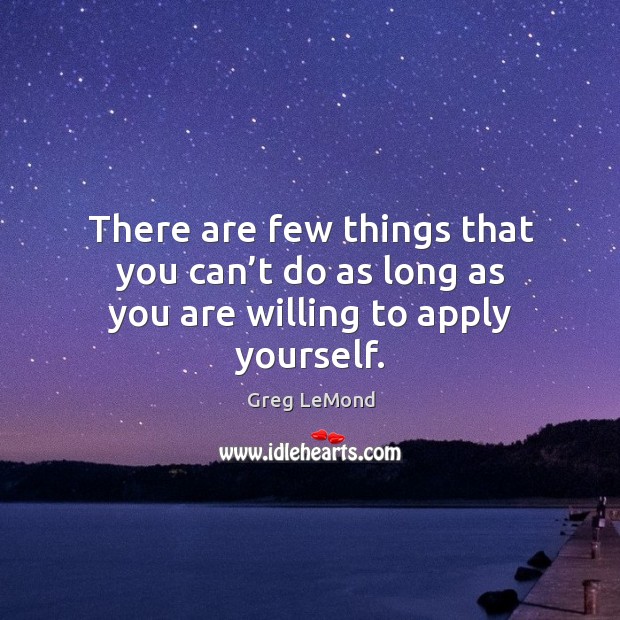 There are few things that you can’t do as long as you are willing to apply yourself. Greg LeMond Picture Quote