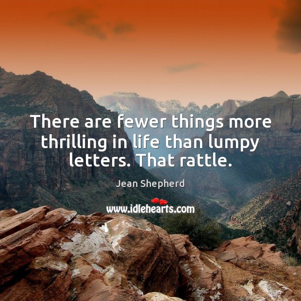There are fewer things more thrilling in life than lumpy letters. That rattle. Jean Shepherd Picture Quote