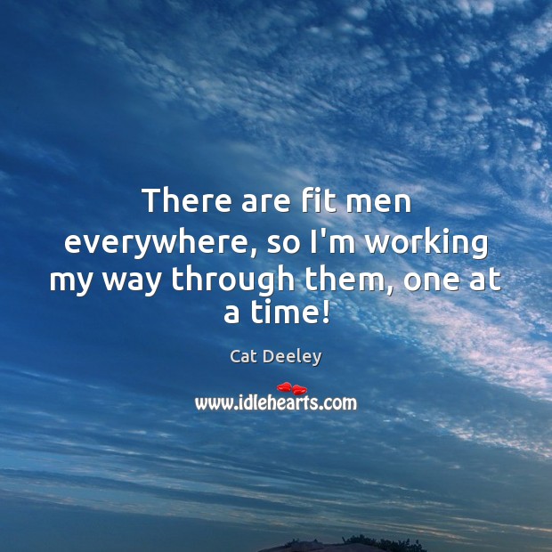 There are fit men everywhere, so I’m working my way through them, one at a time! Cat Deeley Picture Quote