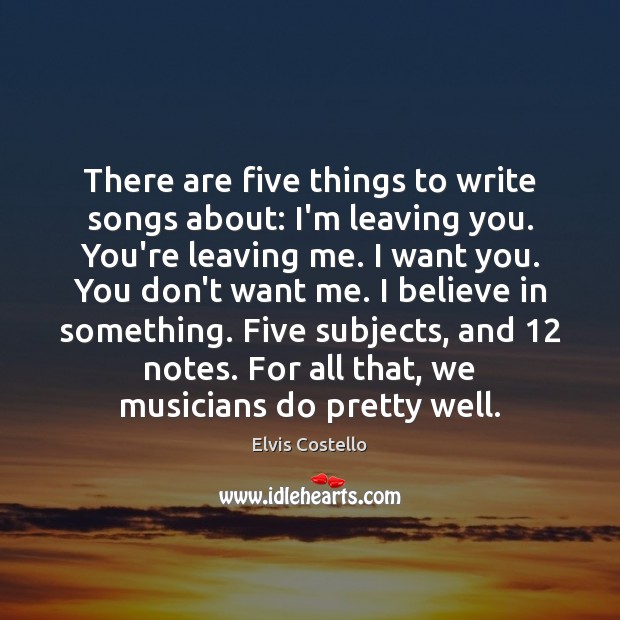 There are five things to write songs about: I’m leaving you. You’re Elvis Costello Picture Quote