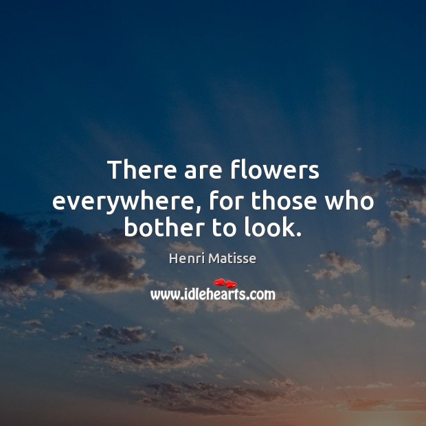 There are flowers everywhere, for those who bother to look. Henri Matisse Picture Quote