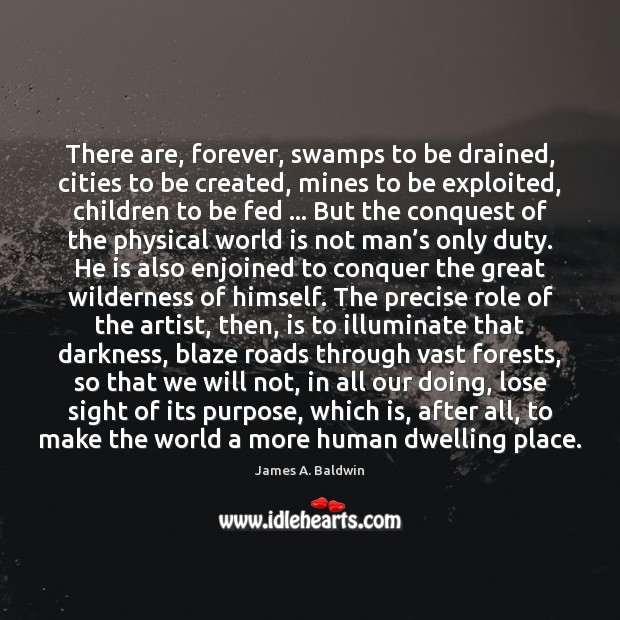 There are, forever, swamps to be drained, cities to be created, mines James A. Baldwin Picture Quote