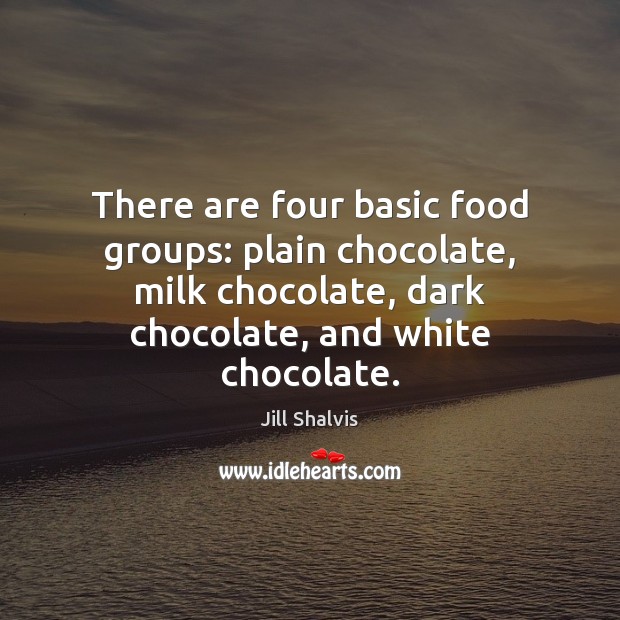 There are four basic food groups: plain chocolate, milk chocolate, dark chocolate, Jill Shalvis Picture Quote