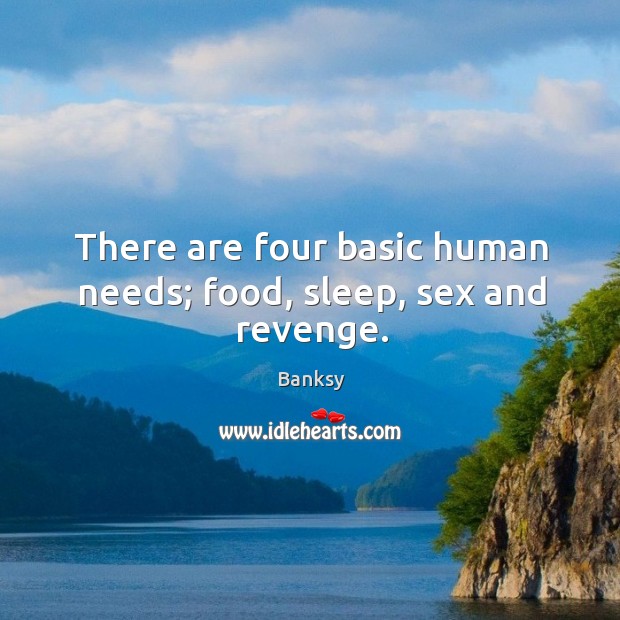 There are four basic human needs; food, sleep, sex and revenge. Image