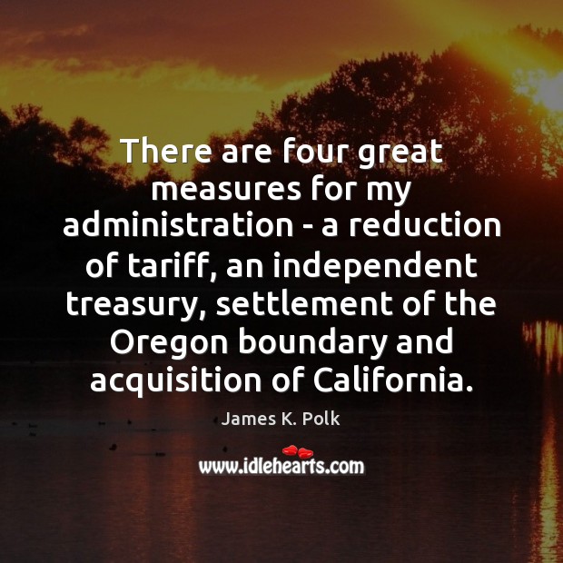 There are four great measures for my administration – a reduction of James K. Polk Picture Quote