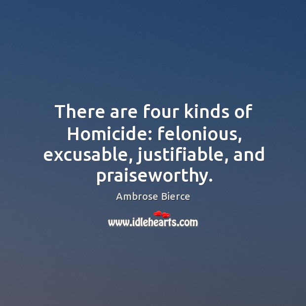 There are four kinds of homicide: felonious, excusable, justifiable, and praiseworthy. Ambrose Bierce Picture Quote