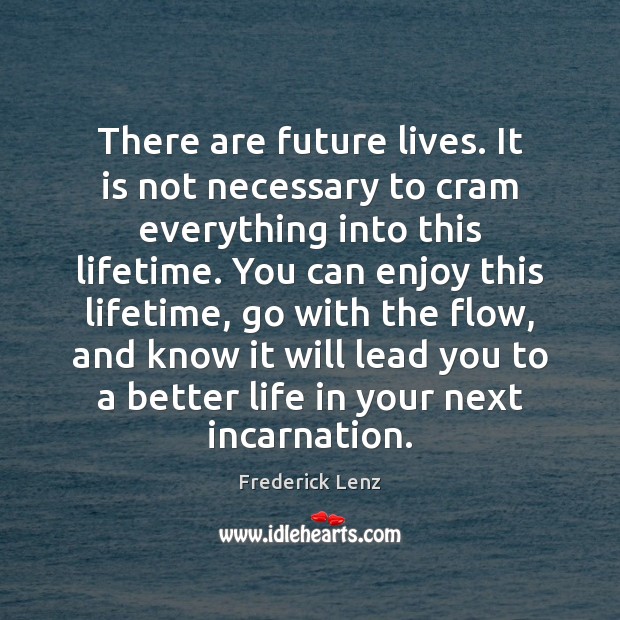There are future lives. It is not necessary to cram everything into Frederick Lenz Picture Quote