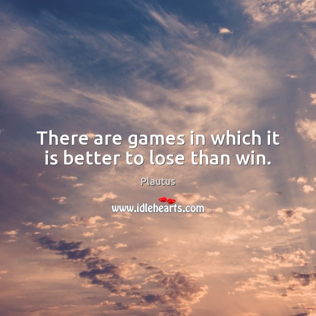 There are games in which it is better to lose than win. Plautus Picture Quote