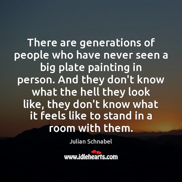 There are generations of people who have never seen a big plate Julian Schnabel Picture Quote
