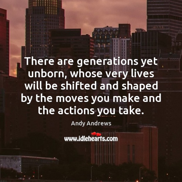 There are generations yet unborn, whose very lives will be shifted and Andy Andrews Picture Quote