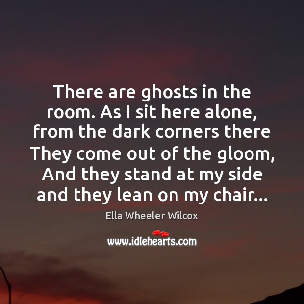 There are ghosts in the room. As I sit here alone, from Ella Wheeler Wilcox Picture Quote