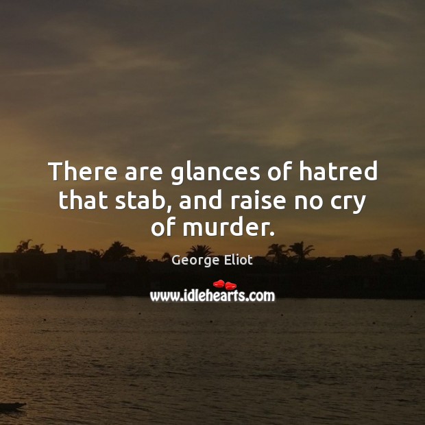 There are glances of hatred that stab, and raise no cry of murder. George Eliot Picture Quote
