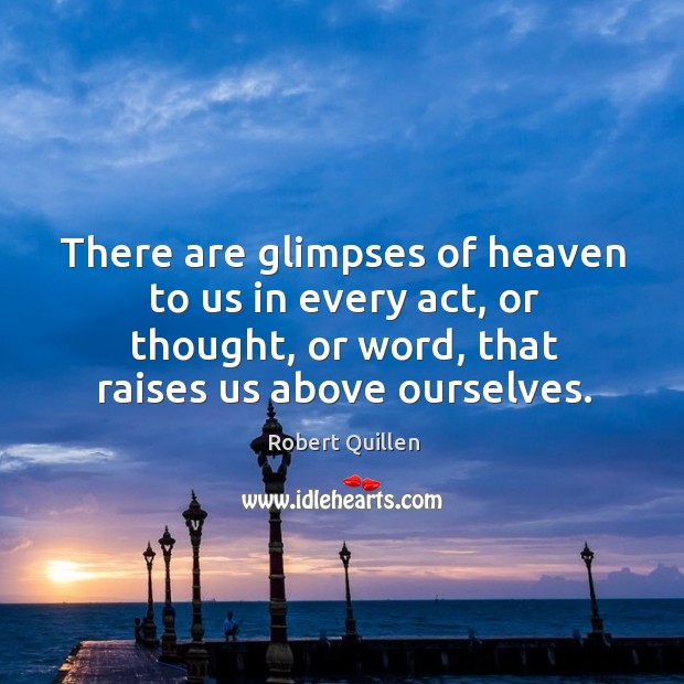 There are glimpses of heaven to us in every act, or thought, or word, that raises us above ourselves. Image