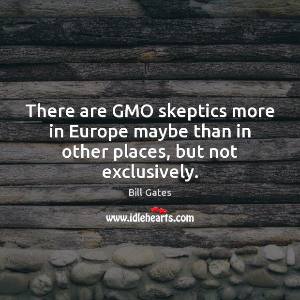 There are GMO skeptics more in Europe maybe than in other places, but not exclusively. Image