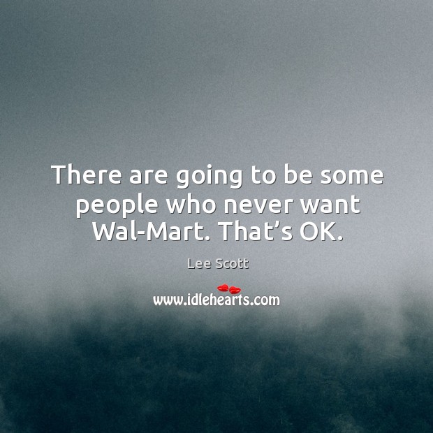 There are going to be some people who never want wal-mart. That’s ok. Lee Scott Picture Quote