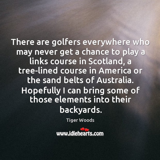 There are golfers everywhere who may never get a chance to play Tiger Woods Picture Quote