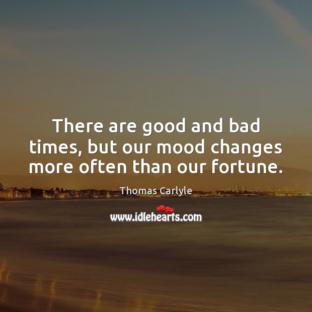 There are good and bad times, but our mood changes more often than our fortune. Thomas Carlyle Picture Quote