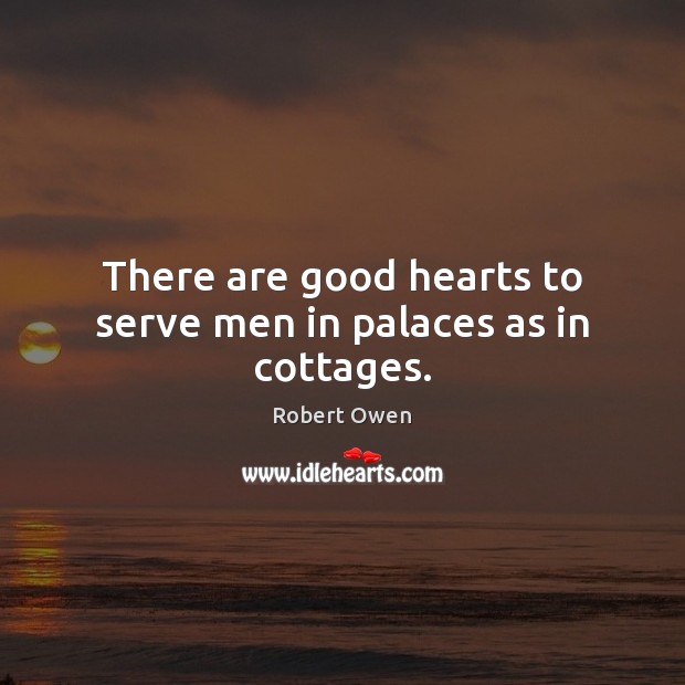 There are good hearts to serve men in palaces as in cottages. Robert Owen Picture Quote