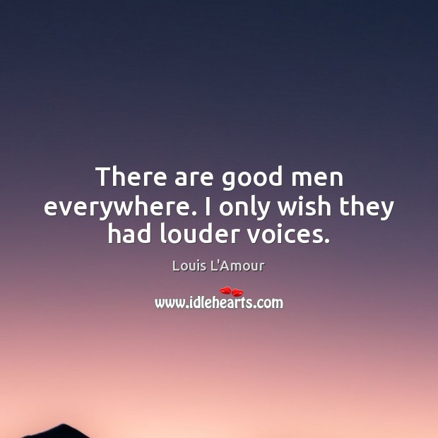 There are good men everywhere. I only wish they had louder voices. Image