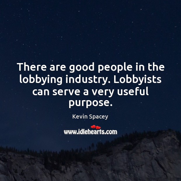There are good people in the lobbying industry. Lobbyists can serve a very useful purpose. Kevin Spacey Picture Quote