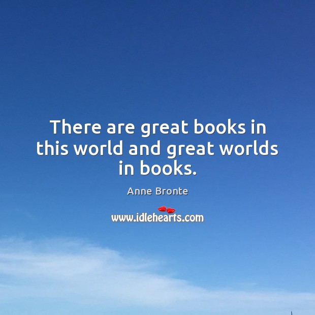 There are great books in this world and great worlds in books. Anne Bronte Picture Quote
