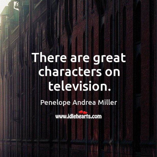 There are great characters on television. Penelope Andrea Miller Picture Quote