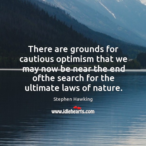 There are grounds for cautious optimism that we may now be near the end ofthe search for the ultimate laws of nature. Stephen Hawking Picture Quote