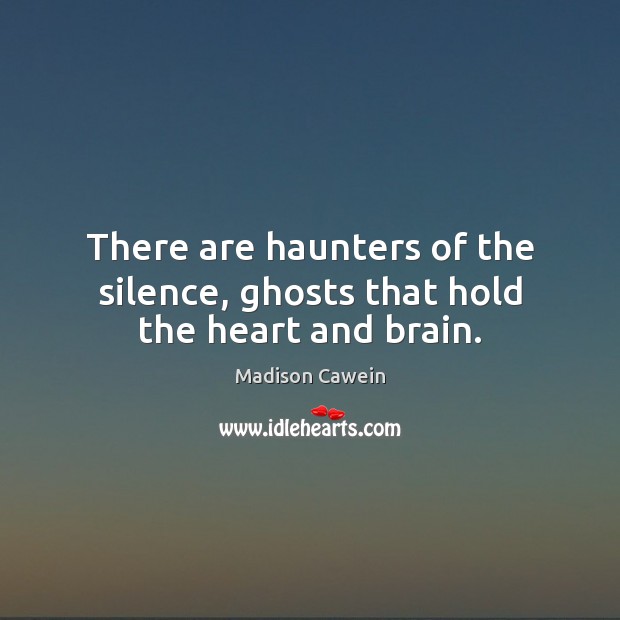 There are haunters of the silence, ghosts that hold the heart and brain. 