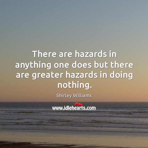 There are hazards in anything one does but there are greater hazards in doing nothing. Image