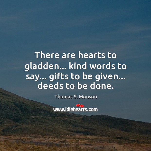 There are hearts to gladden… kind words to say… gifts to be given… deeds to be done. Thomas S. Monson Picture Quote
