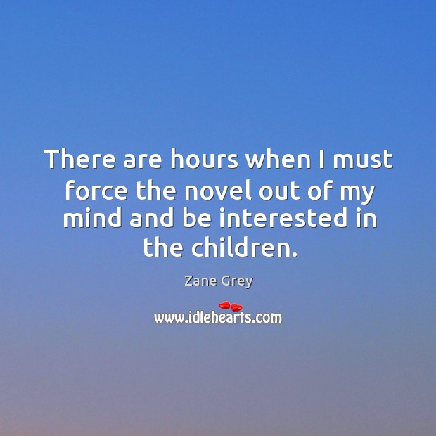There are hours when I must force the novel out of my mind and be interested in the children. Zane Grey Picture Quote