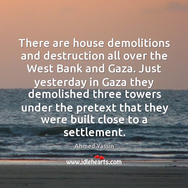 There are house demolitions and destruction all over the west bank and gaza. Ahmed Yassin Picture Quote