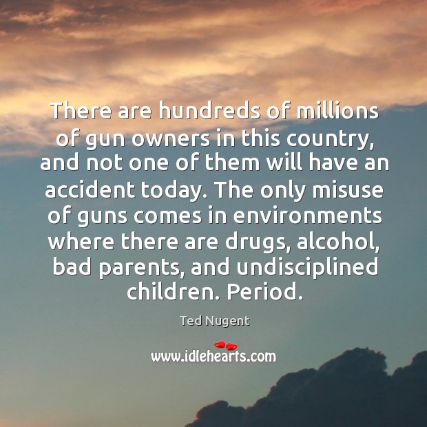 There are hundreds of millions of gun owners in this country, and not one of them will Ted Nugent Picture Quote