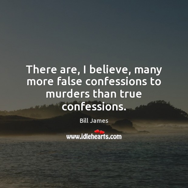 There are, I believe, many more false confessions to murders than true confessions. Bill James Picture Quote