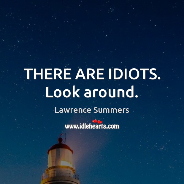 THERE ARE IDIOTS. Look around. Lawrence Summers Picture Quote