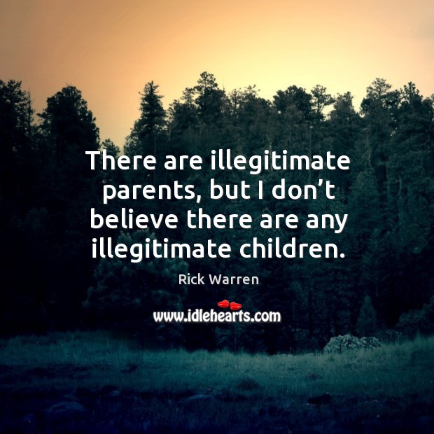 There are illegitimate parents, but I don’t believe there are any illegitimate children. Rick Warren Picture Quote