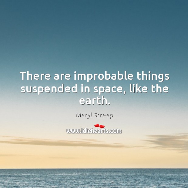 There are improbable things suspended in space, like the earth. Meryl Streep Picture Quote