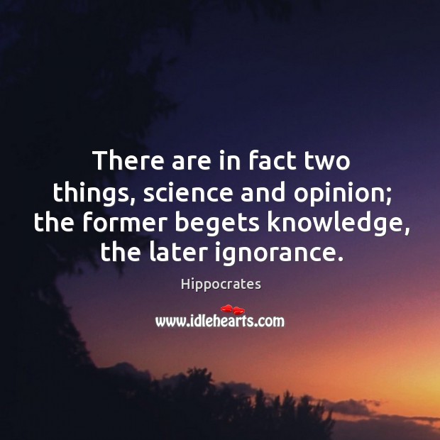 There are in fact two things, science and opinion; the former begets knowledge, the later ignorance. Hippocrates Picture Quote