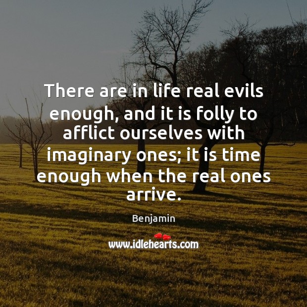 There are in life real evils enough, and it is folly to Benjamin Picture Quote
