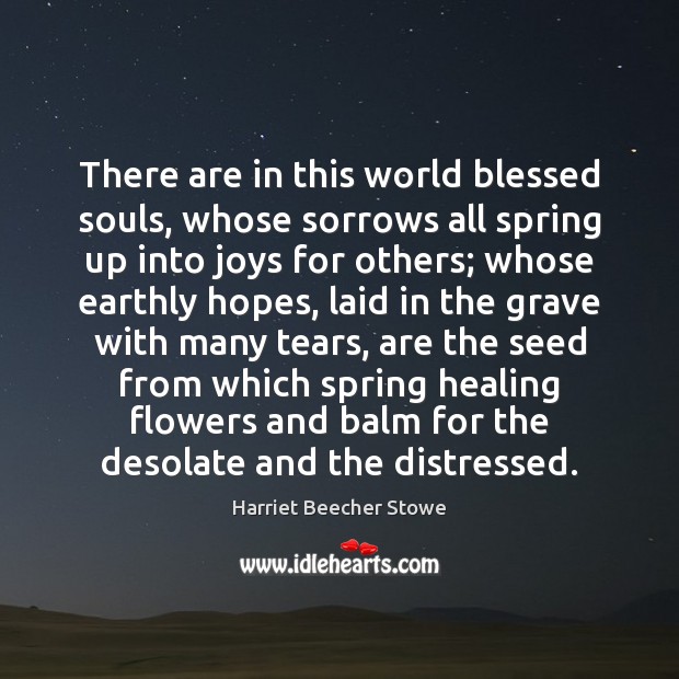 There are in this world blessed souls, whose sorrows all spring up Harriet Beecher Stowe Picture Quote
