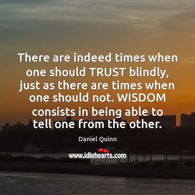 There are indeed times when one should TRUST blindly, just as there Daniel Quinn Picture Quote