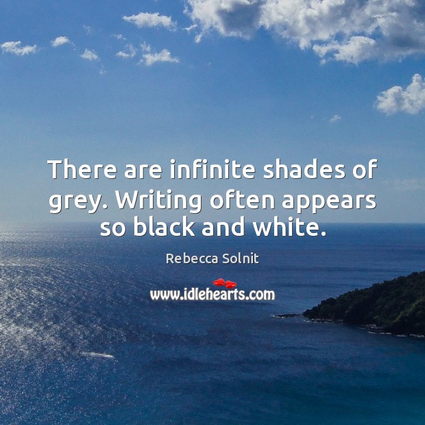 There are infinite shades of grey. Writing often appears so black and white. 
